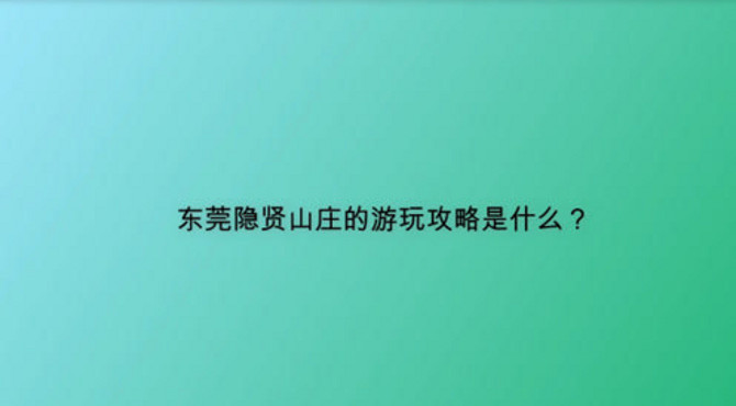 东莞隐贤山庄的游玩攻略是什么？